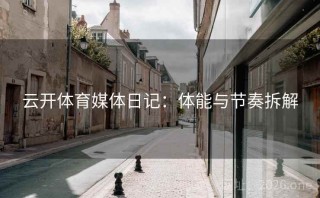 云开体育媒体日记：体能与节奏拆解