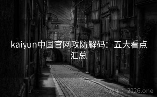 kaiyun中国官网攻防解码：五大看点汇总
