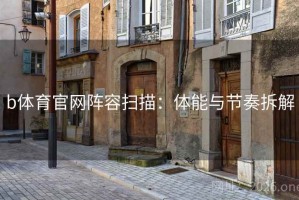 b体育官网阵容扫描：体能与节奏拆解