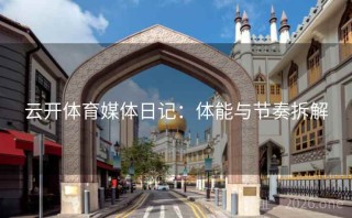 云开体育媒体日记：体能与节奏拆解
