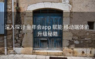 深入探讨 金年会app 赋能 移动端体验 升级秘籍