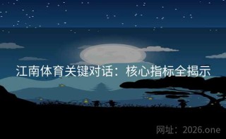 江南体育关键对话：核心指标全揭示