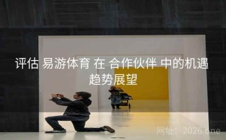 评估 易游体育 在 合作伙伴 中的机遇 趋势展望