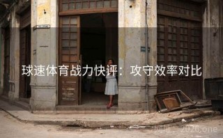 球速体育战力快评：攻守效率对比