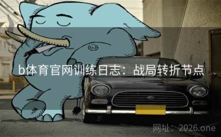 b体育官网训练日志：战局转折节点