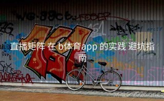 直播矩阵 在 b体育app 的实践 避坑指南