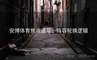 安博体育焦点速写：阵容轮换逻辑