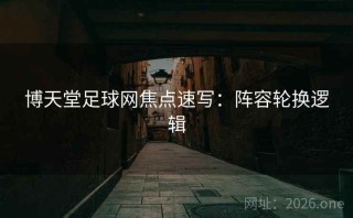 博天堂足球网焦点速写：阵容轮换逻辑