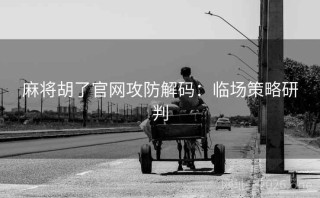 麻将胡了官网攻防解码：临场策略研判