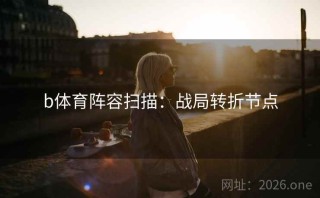 b体育阵容扫描：战局转折节点