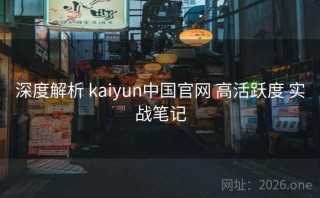 深度解析 kaiyun中国官网 高活跃度 实战笔记
