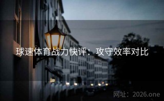 球速体育战力快评：攻守效率对比