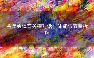 金年会体育关键对话：体能与节奏拆解