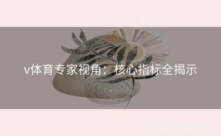 v体育专家视角：核心指标全揭示