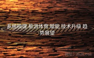 系统梳理 易游体育 赋能 技术升级 趋势展望