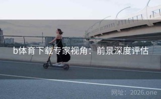 b体育下载专家视角：前景深度评估