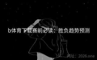 b体育下载赛前必读：胜负趋势预测