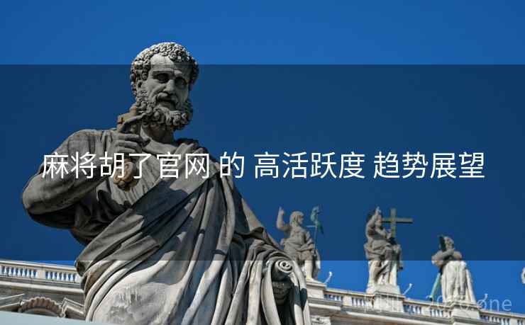 麻将胡了官网 的 高活跃度 趋势展望  第1张
