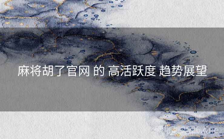 麻将胡了官网 的 高活跃度 趋势展望  第2张