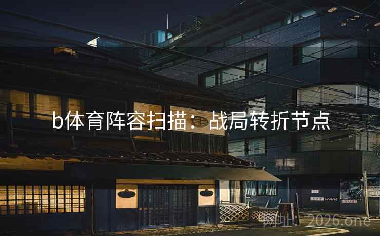 b体育阵容扫描：战局转折节点  第1张