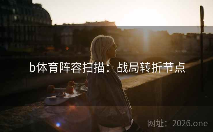 b体育阵容扫描：战局转折节点  第2张