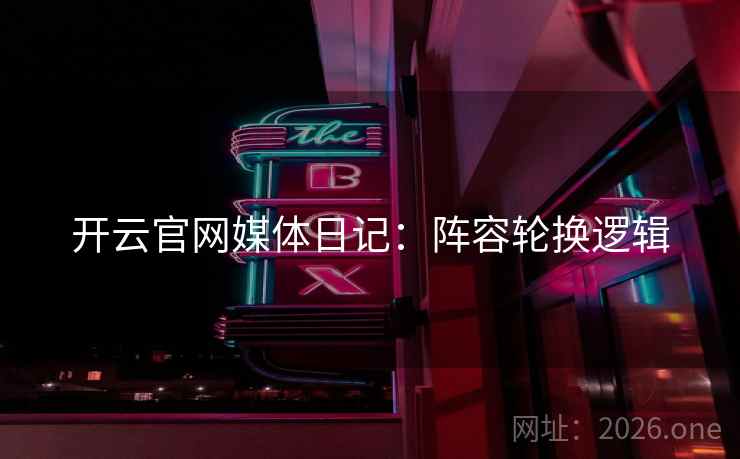 开云官网媒体日记：阵容轮换逻辑  第2张
