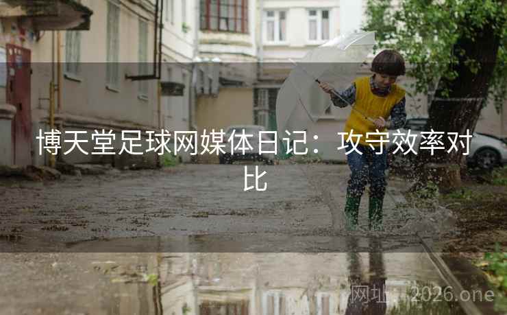 博天堂足球网媒体日记：攻守效率对比  第2张