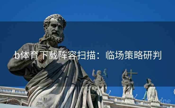 b体育下载阵容扫描：临场策略研判  第1张
