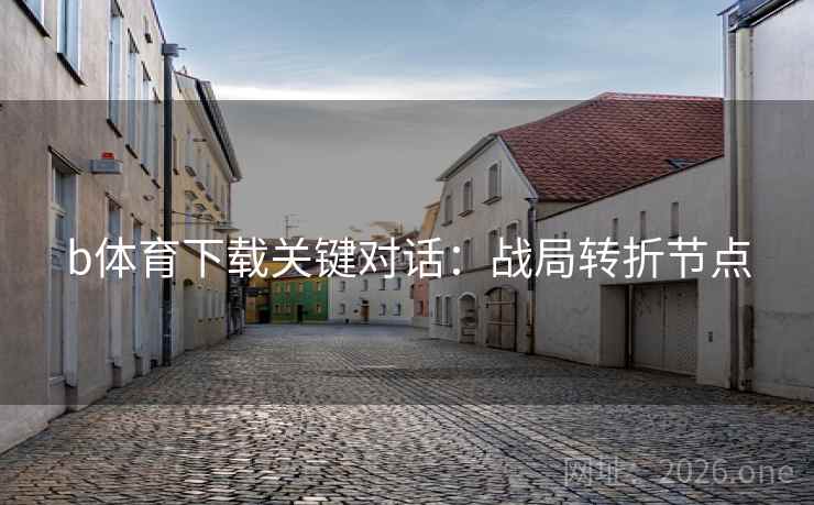 b体育下载关键对话：战局转折节点  第1张