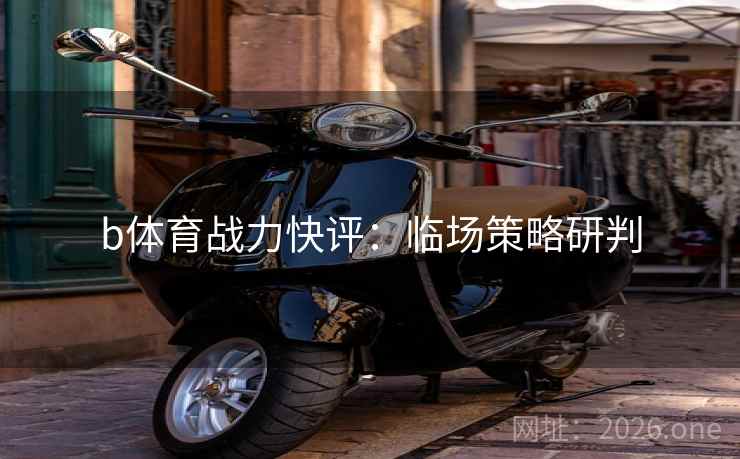 b体育战力快评：临场策略研判  第1张