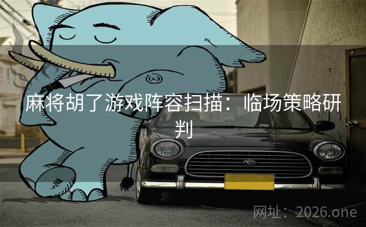 麻将胡了游戏阵容扫描：临场策略研判  第1张