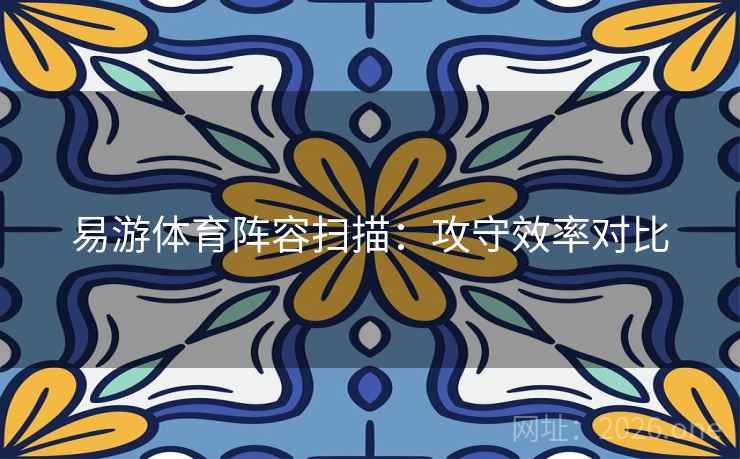易游体育阵容扫描：攻守效率对比  第1张