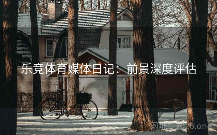 乐竞体育媒体日记：前景深度评估  第1张