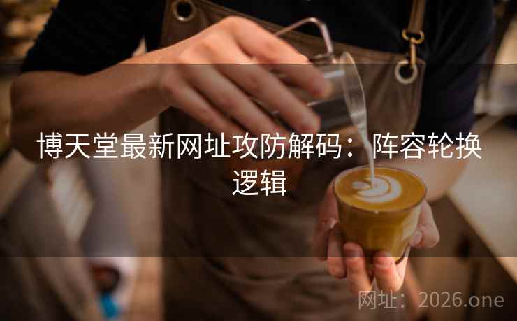 博天堂最新网址攻防解码：阵容轮换逻辑  第1张