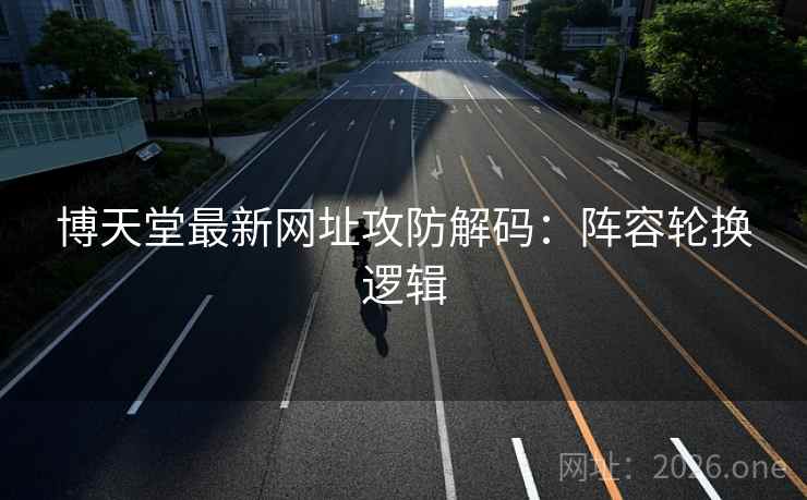 博天堂最新网址攻防解码：阵容轮换逻辑  第2张