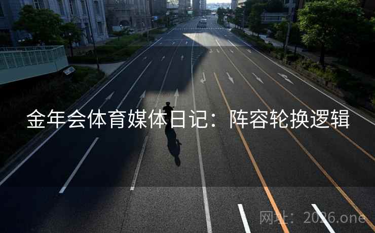 金年会体育媒体日记：阵容轮换逻辑  第1张