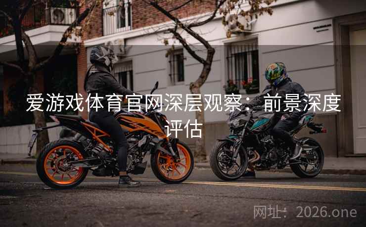 爱游戏体育官网深层观察：前景深度评估  第1张