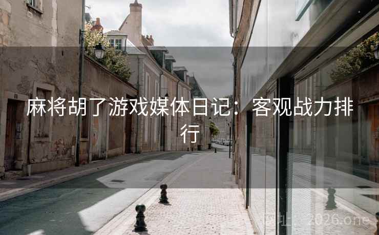 麻将胡了游戏媒体日记：客观战力排行  第2张