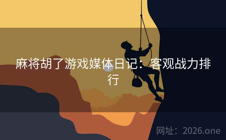 麻将胡了游戏媒体日记：客观战力排行  第1张