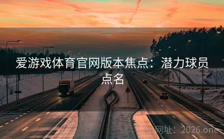 爱游戏体育官网版本焦点：潜力球员点名  第1张