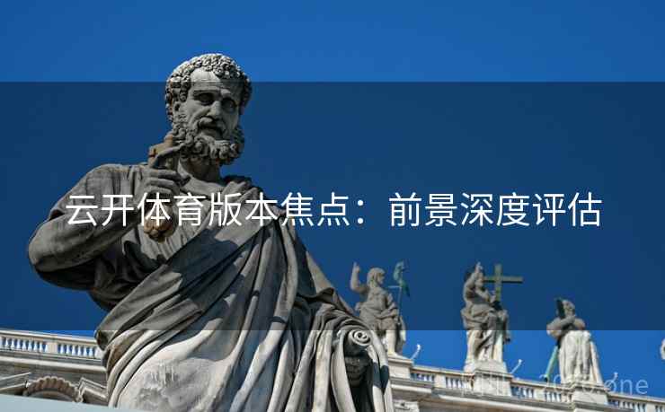 云开体育版本焦点：前景深度评估  第2张
