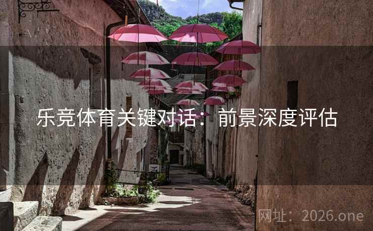 乐竞体育关键对话：前景深度评估  第2张
