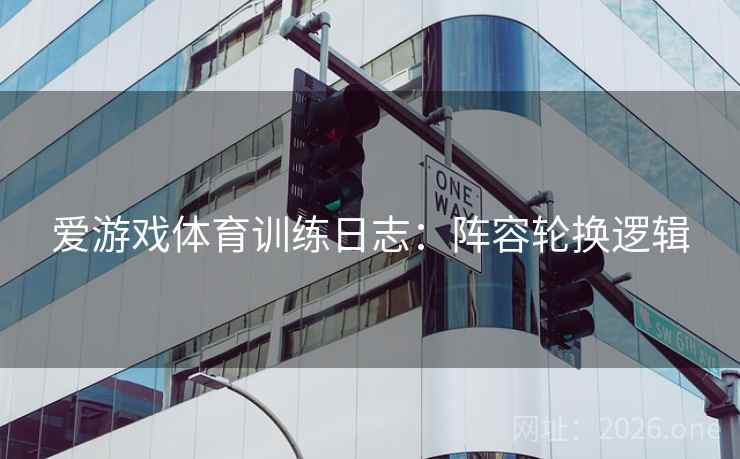 爱游戏体育训练日志：阵容轮换逻辑  第1张