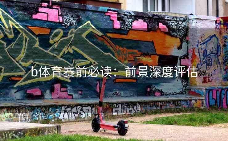 b体育赛前必读：前景深度评估  第2张