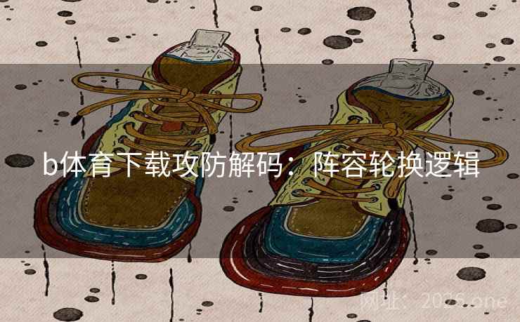b体育下载攻防解码：阵容轮换逻辑  第1张