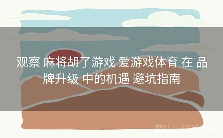 观察 麻将胡了游戏 爱游戏体育 在 品牌升级 中的机遇 避坑指南  第2张