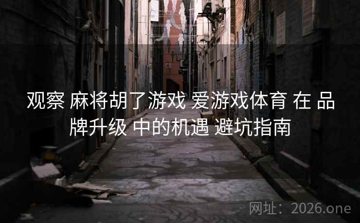 观察 麻将胡了游戏 爱游戏体育 在 品牌升级 中的机遇 避坑指南  第1张