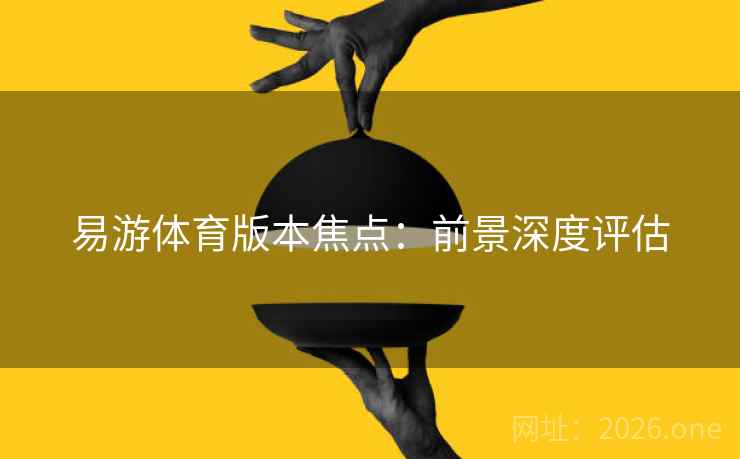 易游体育版本焦点：前景深度评估  第1张