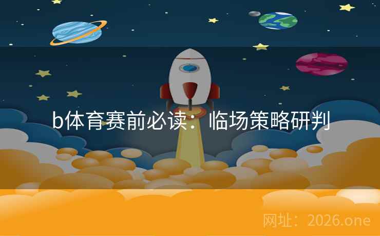 b体育赛前必读：临场策略研判  第1张