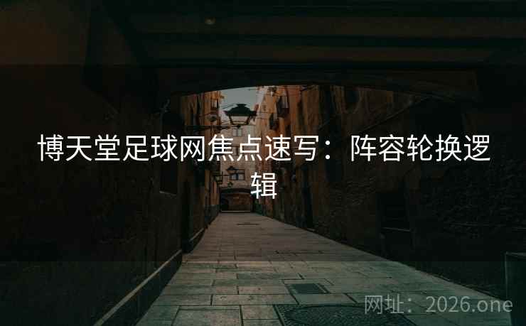 博天堂足球网焦点速写：阵容轮换逻辑  第2张